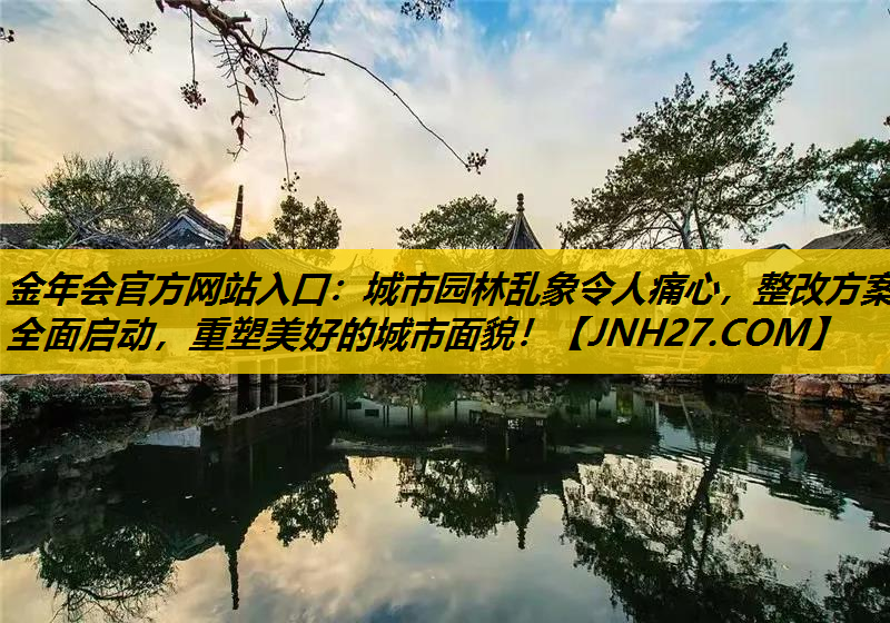 城市园林乱象令人痛心，整改方案全面启动，重塑美好的城市面貌！