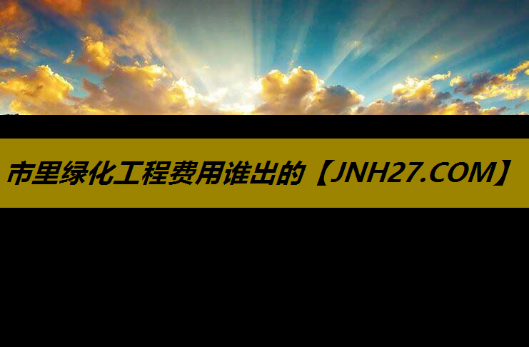 市里绿化工程费用谁出的