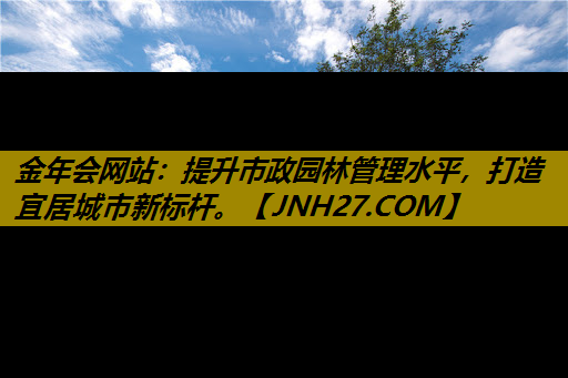 提升市政园林管理水平，打造宜居城市新标杆。