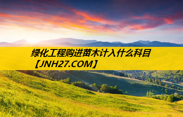 绿化工程购进苗木计入什么科目