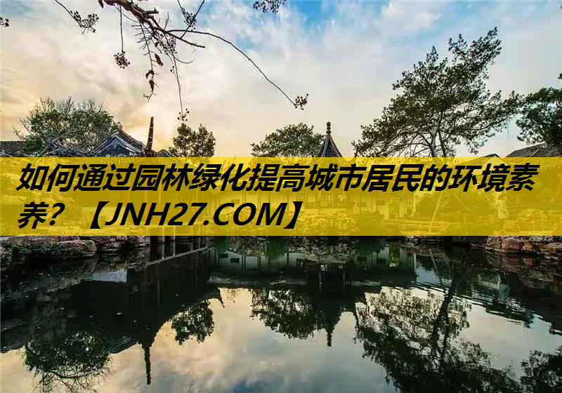 如何通过园林绿化提高城市居民的环境素养？