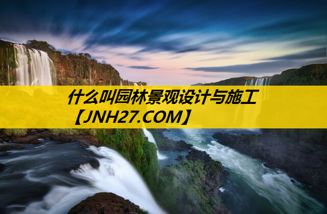 什么叫园林景观设计与施工