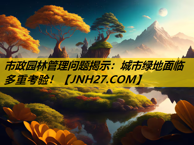 市政园林管理问题揭示：城市绿地面临多重考验！